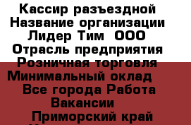 Кассир разъездной › Название организации ­ Лидер Тим, ООО › Отрасль предприятия ­ Розничная торговля › Минимальный оклад ­ 1 - Все города Работа » Вакансии   . Приморский край,Уссурийский г. о. 